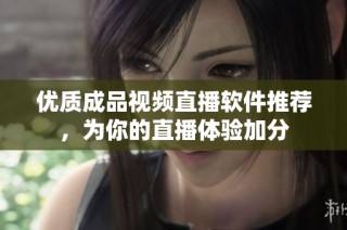 优质成品视频直播软件推荐，为你的直播体验加分