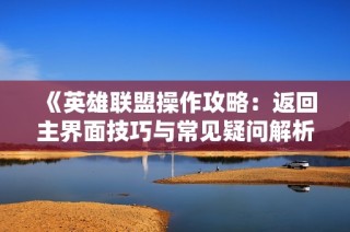 《英雄联盟操作攻略：返回主界面技巧与常见疑问解析》