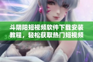 斗阴阳短视频软件下载安装教程，轻松获取热门短视频资源