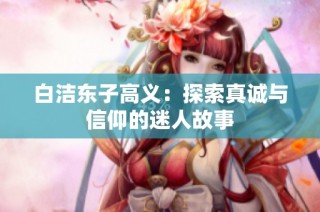 白洁东子高义：探索真诚与信仰的迷人故事