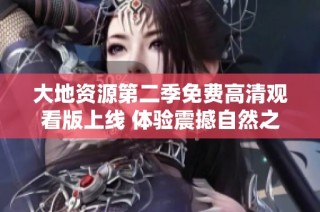 大地资源第二季免费高清观看版上线 体验震撼自然之美