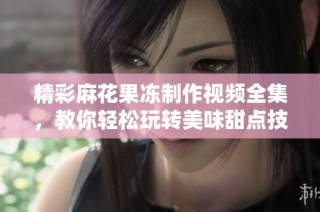 精彩麻花果冻制作视频全集，教你轻松玩转美味甜点技巧