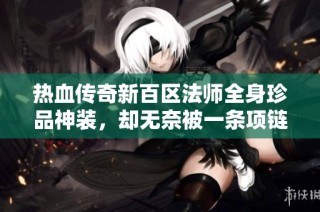 热血传奇新百区法师全身珍品神装，却无奈被一条项链打击