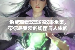 免费观看玫瑰的故事全集，带你感受爱的绚丽与人生的起伏