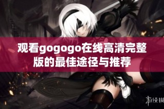 观看gogogo在线高清完整版的最佳途径与推荐