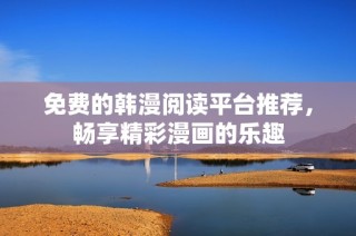 免费的韩漫阅读平台推荐，畅享精彩漫画的乐趣
