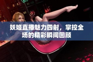 妖姬直播魅力四射，掌控全场的精彩瞬间回顾