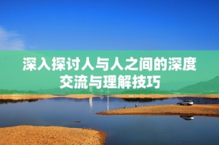 深入探讨人与人之间的深度交流与理解技巧
