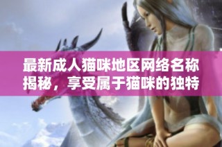 最新成人猫咪地区网络名称揭秘，享受属于猫咪的独特魅力