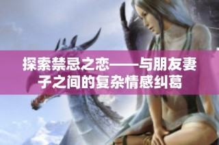 探索禁忌之恋——与朋友妻子之间的复杂情感纠葛