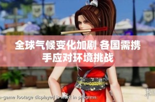 全球气候变化加剧 各国需携手应对环境挑战