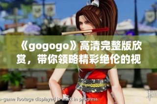 《gogogo》高清完整版欣赏，带你领略精彩绝伦的视听盛宴