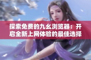 探索免费的九幺浏览器：开启全新上网体验的最佳选择