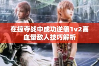 在掠夺战中成功逆袭1v2高血量敌人技巧解析