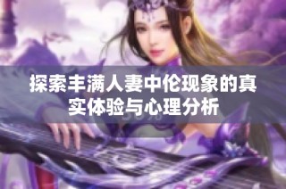 探索丰满人妻中伦现象的真实体验与心理分析