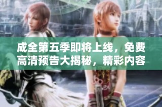 成全第五季即将上线，免费高清预告大揭秘，精彩内容不容错过