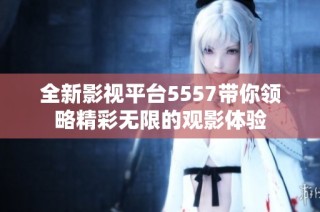 全新影视平台5557带你领略精彩无限的观影体验