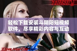 轻松下载安装斗阴阳短视频软件，尽享精彩内容与互动体验