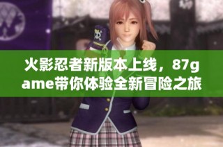 火影忍者新版本上线，87game带你体验全新冒险之旅