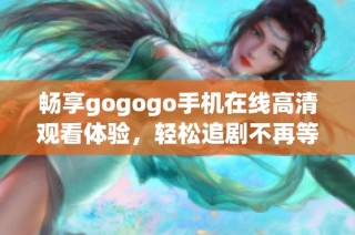 畅享gogogo手机在线高清观看体验，轻松追剧不再等待