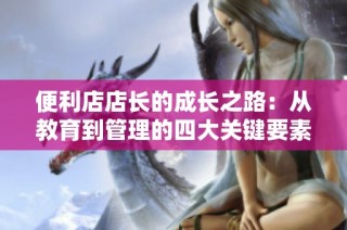 便利店店长的成长之路：从教育到管理的四大关键要素