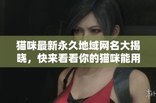 猫咪最新永久地域网名大揭晓，快来看看你的猫咪能用什么名字！