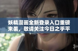 妖精漫画全新登录入口重磅来袭，敬请关注今日之乎平台！