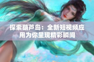 探索葫芦岛：全新短视频应用为你呈现精彩瞬间