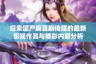探索国产麻豆剧传媒的最新影视作品与精彩内容分析