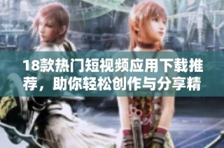 18款热门短视频应用下载推荐，助你轻松创作与分享精彩内容