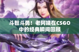 斗智斗勇！老阿姨在CSGO中的经典瞬间回顾