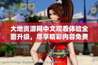 大地资源网中文观看体验全面升级，尽享精彩内容免费观看