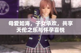 母爱如海，子女承欢，共享天伦之乐与怀孕喜悦