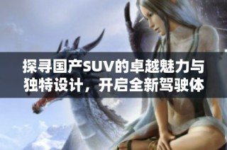 探寻国产SUV的卓越魅力与独特设计，开启全新驾驶体验
