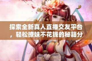 探索全新真人直播交友平台，轻松撩妹不花钱的秘籍分享