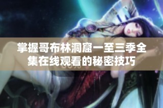 掌握哥布林洞窟一至三季全集在线观看的秘密技巧