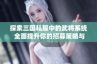 探索三国私服中的武将系统 全面提升你的招募策略与游戏体验