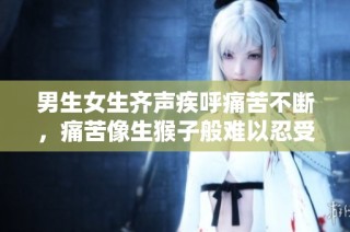 男生女生齐声疾呼痛苦不断，痛苦像生猴子般难以忍受