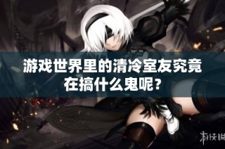 游戏世界里的清冷室友究竟在搞什么鬼呢？