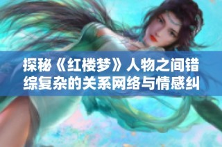 探秘《红楼梦》人物之间错综复杂的关系网络与情感纠葛