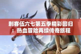 刺客伍六七第五季精彩回归：热血冒险再续传奇旅程