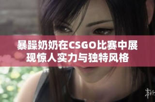 暴躁奶奶在CSGO比赛中展现惊人实力与独特风格