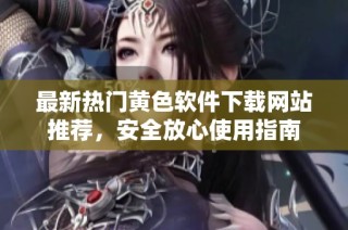 最新热门黄色软件下载网站推荐，安全放心使用指南