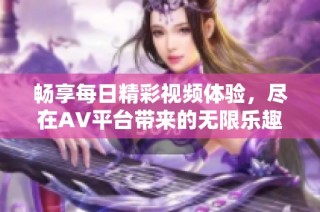 畅享每日精彩视频体验，尽在AV平台带来的无限乐趣