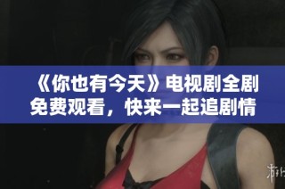 《你也有今天》电视剧全剧免费观看，快来一起追剧情吧！