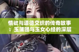 情欲与道德交织的传奇故事：玉蒲团与玉女心经的深层解读