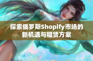 探索俄罗斯Shopify市场的新机遇与租赁方案