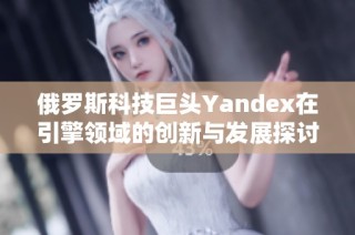 俄罗斯科技巨头Yandex在引擎领域的创新与发展探讨