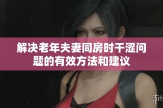 解决老年夫妻同房时干涩问题的有效方法和建议