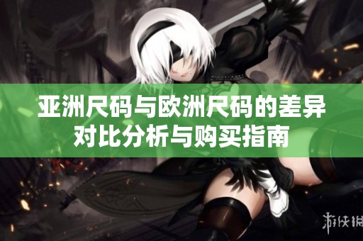 亚洲尺码与欧洲尺码的差异对比分析与购买指南